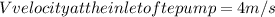 V velocity at the inlet of te pump = 4m/s