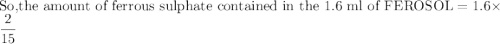 \textrm{So,the amount of ferrous sulphate contained in the 1.6 ml of FEROSOL}=1.6\times \dfrac{2}{15}