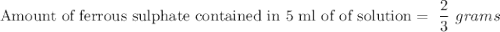 \textrm{Amount of ferrous sulphate contained in 5 ml of of solution}=\ \dfrac{2}{3}\ grams