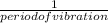 \frac{1 }{period of vibration}