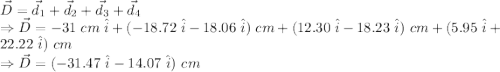 \vec{D} = \vec{d}_1+\vec{d}_2+\vec{d}_3+\vec{d}_4\\\Rightarrow \vec{D} = -31\ cm\ \hat{i}+(-18.72\ \hat{i}-18.06\ \hat{i})\ cm+(12.30\ \hat{i}-18.23\ \hat{i})\ cm+(5.95\ \hat{i}+22.22\ \hat{i})\ cm\\\Rightarrow \vec{D} =(-31.47\ \hat{i}-14.07\ \hat{i})\ cm