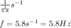 \frac{1}{\frac{1}{5.8}}s^{-1}\\\\f=5.8s^{-1}=5.8Hz