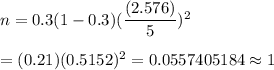 n=0.3(1-0.3)(\dfrac{(2.576)}{5})^2\\\\=(0.21)(0.5152)^2=0.0557405184\approx1
