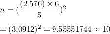 n=(\dfrac{(2.576)\times6}{5})^2\\\\=(3.0912)^2=9.55551744\approx10