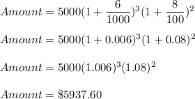 Amount=5000(1+\dfrac{6}{1000})^3(1+\dfrac{8}{100})^2\\\\Amount=5000(1+0.006)^3(1+0.08)^2\\\\Amount=5000(1.006)^3(1.08)^2\\\\Amount=\$5937.60
