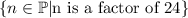 \{n\in \mathbb{P}| \text{n is a factor of 24}\}