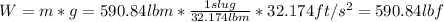 W= m*g = 590.84 lbm *\frac{1 slug}{32.174lbm} *32.174ft/s^2 = 590.84 lbf