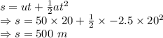 s=ut+\frac{1}{2}at^2\\\Rightarrow s=50\times 20+\frac{1}{2}\times -2.5\times 20^2\\\Rightarrow s=500\ m