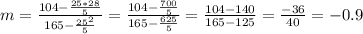 m=\frac{104-\frac{25*28}{5} }{165-\frac{25^2}{5} }=\frac{104-\frac{700}{5} }{165-\frac{625}{5} } = \frac{104-140}{165-125 } = \frac{-36}{40} = -0.9