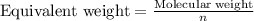 \text{Equivalent weight}=\frac{\text{Molecular weight}}{n}