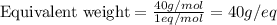 \text{Equivalent weight}=\frac{40g/mol}{1eq/mol}=40g/eq