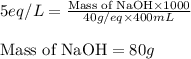 5eq/L=\frac{\text{Mass of NaOH}\times 1000}{40g/eq\times 400mL}\\\\\text{Mass of NaOH}=80g