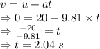 v=u+at\\\Rightarrow 0=20-9.81\times t\\\Rightarrow \frac{-20}{-9.81}=t\\\Rightarrow t=2.04\ s