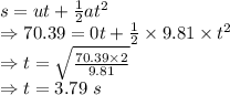 s=ut+\frac{1}{2}at^2\\\Rightarrow 70.39=0t+\frac{1}{2}\times 9.81\times t^2\\\Rightarrow t=\sqrt{\frac{70.39\times 2}{9.81}}\\\Rightarrow t=3.79\ s