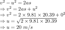 v^2-u^2=2as\\\Rightarrow v^2=2as+u^2\\\Rightarrow v^2=2\times 9.81\times 20.39+0^2\\\Rightarrow u=\sqrt{2\times 9.81\times 20.39}\\\Rightarrow u=20\ m/s