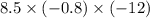 8.5 \times (-0.8) \times (-12)