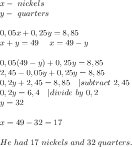 x-\ nickels\\&#10;y-\ quarters\\\\&#10;0,05x+0,25y=8,85\\&#10;x+y=49\ \ \ \ x=49-y\\\\\&#10;0,05(49-y)+0,25y=8,85\\&#10;2,45-0,05y+0,25y=8,85\\&#10;0,2y+2,45=8,85\ \ \ | subtract\ 2,45\\0,2y=6,4\ \ \ | divide\ by\ 0,2\\y=32\\\\&#10;x=49-32=17\\\\&#10;He\ had\ 17\ nickels\ and\ 32\ quarters.