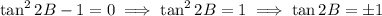 \tan^22B-1=0\implies\tan^22B=1\implies\tan2B=\pm1