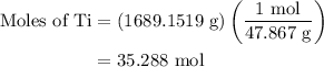 \begin{aligned}{\text{Moles of Ti}} &= \left( {1689.1519{\text{ g}}} \right)\left( {\frac{{{\text{1 mol}}}}{{{\text{47}}{\text{.867 g}}}}} \right)\\&= 35.288{\text{ mol}}\\\end{aligned}