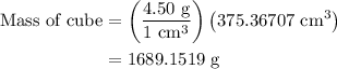 \begin{aligned}{\text{Mass of cube}} &= \left( {\frac{{{\text{4}}{\text{.50 g}}}}{{1{\text{ c}}{{\text{m}}^3}}}} \right)\left( {375.36707{\text{ c}}{{\text{m}}^3}} \right)\\&= 1689.1519{\text{ g}}\\\end{aligned}