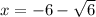 x= -6-\sqrt{6}