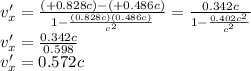 v'_{x}=\frac{(+0.828c)-(+0.486c)}{1-\frac{(0.828c)(0.486c)}{c^{2} } }=\frac{0.342c}{1-\frac{0.402c^{2} }{c^{2} } }\\ v'_{x}=\frac{0.342c}{0.598} \\v'_{x}=0.572c