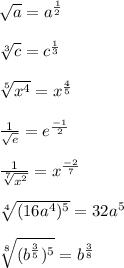 \sqrt{a} =a^{\frac{1}{2}}\\\\ \sqrt[3]{c} =c^{\frac{1}{3}}\\\\ \sqrt[5]{x^4} =x^{\frac{4}{5}}\\\\ \frac{1}{ \sqrt{e} } = e ^{\frac{-1}{2}}\\\\ \frac{1}{ \sqrt[7]{x^2} } =x^{\frac{-2}{7}}\\\\ \sqrt[4]{(16a^4)^5} = 32a^5\\\\ \sqrt[8]{(b^{\frac{3}{5}})^5} = b^{\frac{3}{8}}