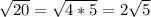 \sqrt{20}=\sqrt{4*5}=2 \sqrt{5}