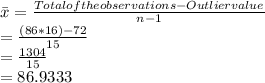 \bar{x}=\frac{Total of the observations-Outlier value}{n-1} \\=\frac{(86*16)-72}{15} \\=\frac{1304}{15}\\ =86.9333