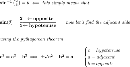 \bf sin^{-1}\left( \frac{2}{5} \right)=\theta \impliedby \textit{this simply means that}&#10;\\\\\\&#10;sin(\theta )=\cfrac{2}{5}\cfrac{\leftarrow opposite}{\leftarrow hypotenuse}\qquad \textit{now let's find the adjacent side}&#10;\\\\\\&#10;\textit{using the pythagorean theorem}\\\\&#10;c^2=a^2+b^2\implies \pm\sqrt{c^2-b^2}=a\qquad &#10;\begin{cases}&#10;c=hypotenuse\\&#10;a=adjacent\\&#10;b=opposite\\&#10;\end{cases}