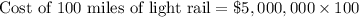 \text{Cost of 100 miles of light rail}=\$5,000,000\times 100