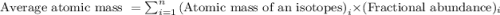 \text{Average atomic mass }=\sum_{i=1}^n\text{(Atomic mass of an isotopes)}_i\times \text{(Fractional abundance})_i