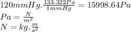 120 mmHg.\frac{133.322Pa}{1mmHg} =15998.64 Pa\\Pa=\frac{N}{m^{2} } \\N=kg.\frac{m}{s^{2} }
