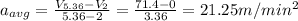 a_{avg}=\frac{V_{5.36}-V_{2}}{5.36-2}=\frac{71.4-0}{3.36}=21.25m/min^{2}