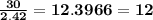 \bold{\frac{30}{2.42} = 12.3966 = 12}