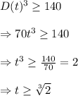 D(t)^3 \geq 140 \\  \\ \Rightarrow 70t^3 \geq 140 \\  \\ \Rightarrow t^3 \geq  \frac{140}{70} =2 \\  \\ \Rightarrow t \geq  \sqrt[3]{2}