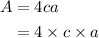 \begin{aligned}A&= 4ca \\ &= 4 \times c \times a\\\end{aligned}