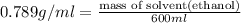 0.789g/ml=\frac{\text {mass of solvent(ethanol)}}{600ml}