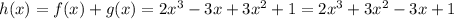 h(x) = f(x) + g(x) = 2x^3 -3x +3x^2 +1 = 2x^3 +3 x^2 -3x+1