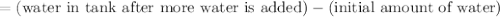 =(\text{water in tank after more water is added})-(\text{initial amount of water})