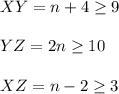 XY=n+4\ge 9\\ \\YZ=2n\ge 10\\ \\XZ=n-2\ge 3