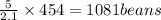 \frac{5}{2.1}\times 454=1081 beans