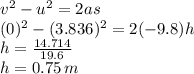v^{2}-u^{2}=2as\\(0)^{2}-(3.836)^{2}=2(-9.8)h\\h=\frac{14.714}{19.6}\\h=0.75\,m