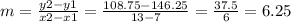m=\frac{y2-y1}{x2-x1} =\frac{108.75-146.25}{13-7} =\frac{37.5}{6}=6.25