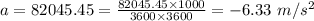 a=82045.45=\frac{82045.45\times 1000}{3600\times 3600}=-6.33\ m/s^2