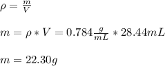 \rho =\frac{m}{V}\\\\m=\rho *V=0.784\frac{g}{mL}*28.44mL}\\\\m=22.30g