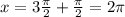 x=3\frac{ \pi }{2} +\frac{ \pi }{2}=2 \pi