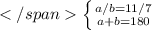 \left \{ {{a/b = 11/7} \atop {a+b = 180}} \right.