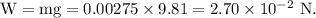 \rm W = mg = 0.00275\times 9.81=2.70\times 10^{-2}\ N.