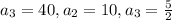 a_{3} = 40, a_{2} = 10, a_{3} = \frac{5}{2}